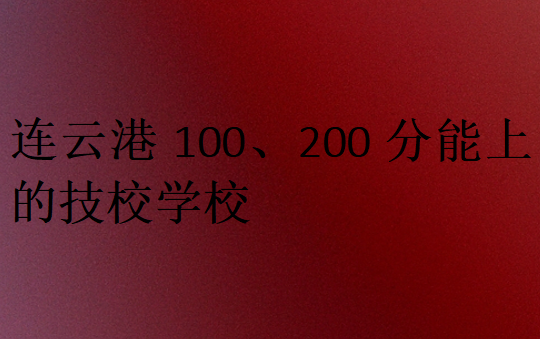 连云港100、200分能上的技校学校