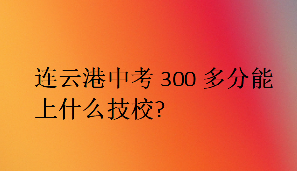 连云港中考300多分能上什么技校