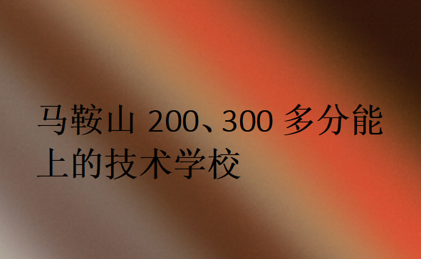 马鞍山200、300多分能上的技术学校