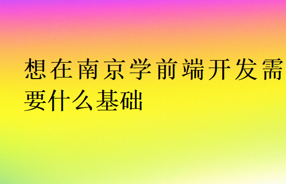 想在南京学前端开发需要什么基础
