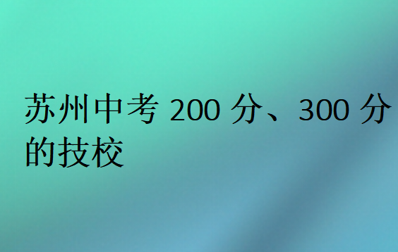 苏州中考200分、300分的技校