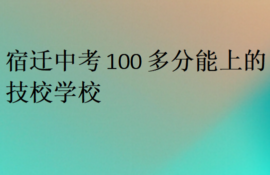 宿迁中考100多分能上的技校学校