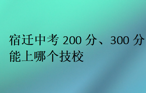 宿迁中考200分、300分能上哪个技校