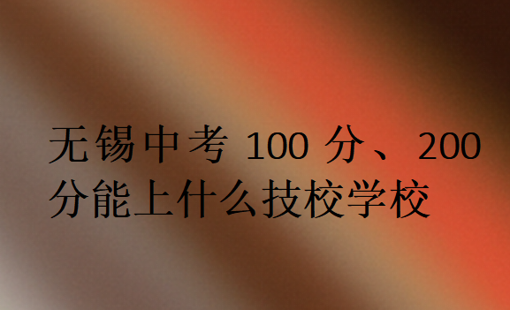 无锡中考100分、200分能上什么技校学校