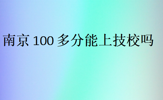 南京100多分能上技校吗