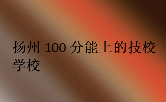 扬州100分能上的技校学校