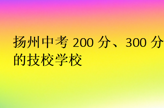 扬州中考200分、300分的技校学校