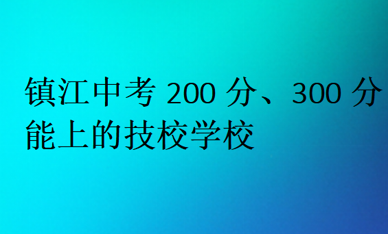 镇江中考200分、300分能上的技校学校