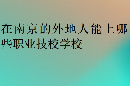 在南京的外地人能上哪些职业技校学校