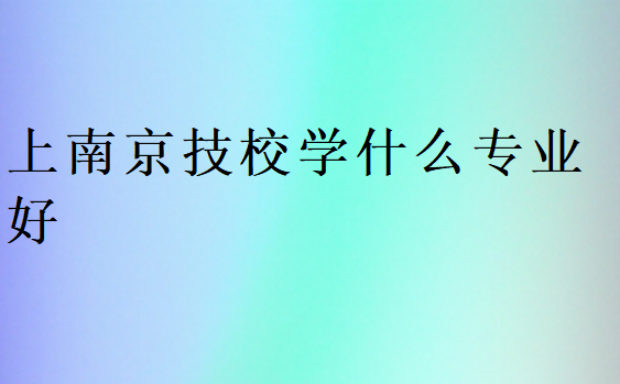 上南京技校学什么专业好