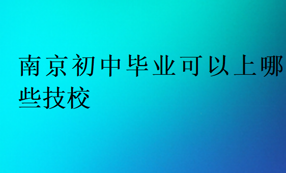 南京初中毕业可以上哪些技校