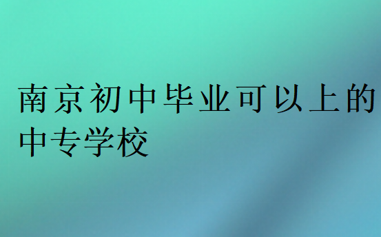 南京初中毕业可以上的中专学校
