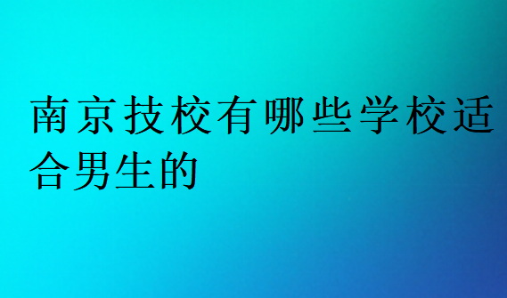 南京技校有哪些学校适合男生的