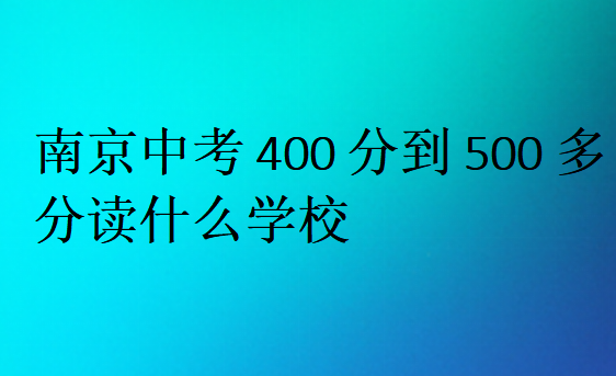南京中考400分到500多分读什么学校