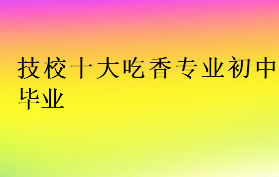 技校十大吃香专业初中毕业