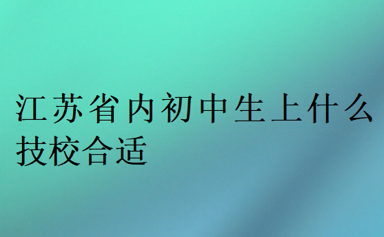 江苏省内初中生上什么技校合适