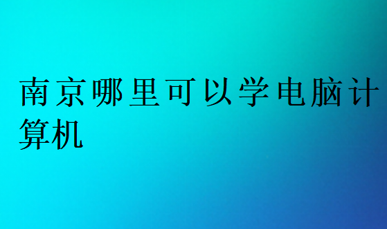 南京哪里可以学电脑计算机