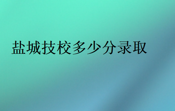 盐城技校多少分录取