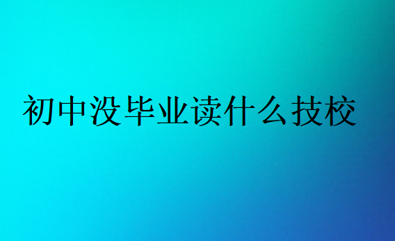 初中没毕业读什么技校