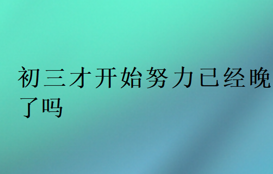 初三才开始努力已经晚了吗