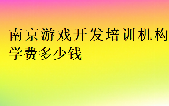 南京游戏开发培训机构学费多少钱