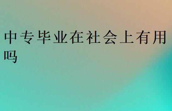 中专毕业在社会上有用吗