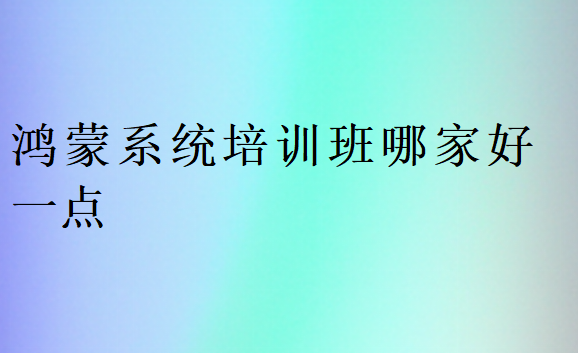 鸿蒙系统培训班哪家好一点