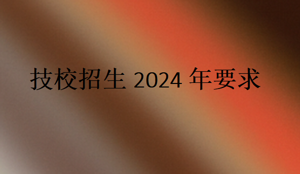 技校招生2024年要求