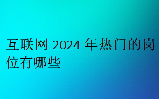 互联网2024年热门的岗位有哪些