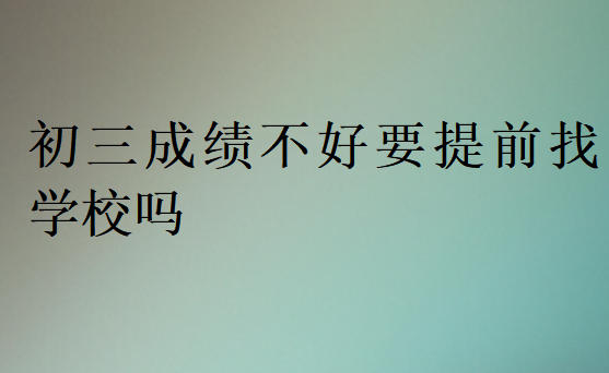 初三成绩不好要提前找学校吗