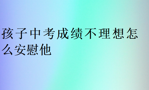 孩子中考成绩不理想怎么安慰他