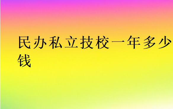 民办私立技校一年多少钱