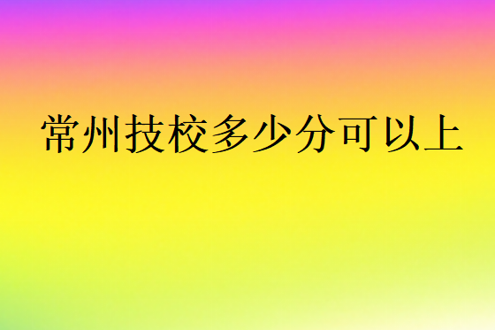 常州技校多少分可以上