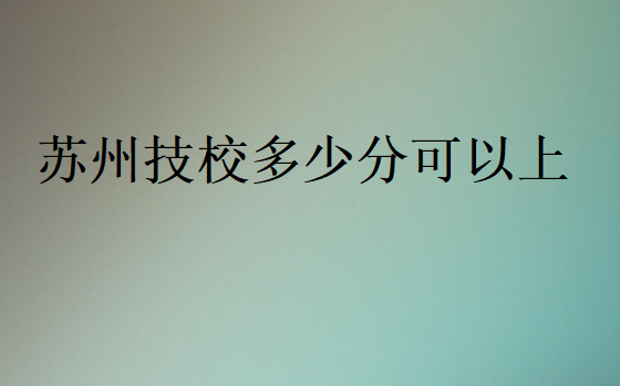 苏州技校多少分可以上