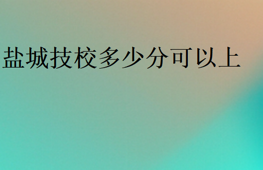 盐城技校多少分可以上