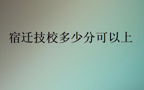 宿迁技校多少分可以上