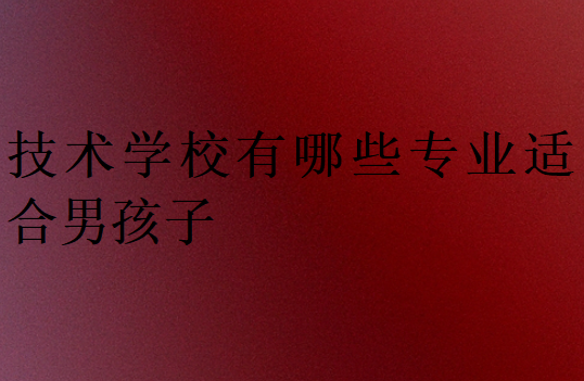 技术学校有哪些专业适合男孩子