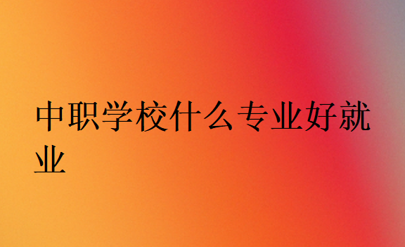 中职学校什么专业好就业