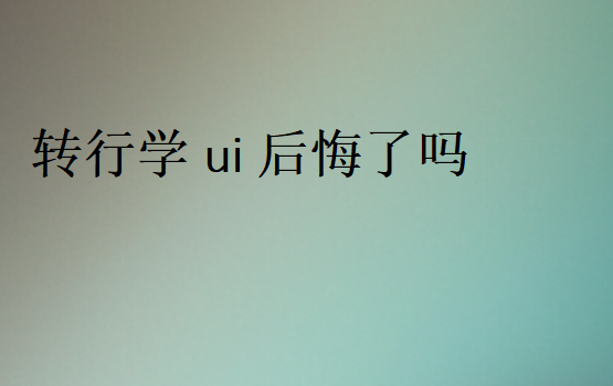 转行学ui后悔了吗