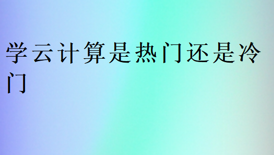 学云计算是热门还是冷门