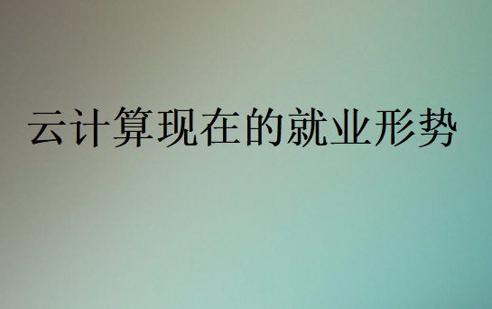 2025年云计算现在的就业形势